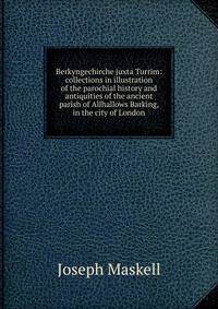 Berkyngechirche juxta Turrim: collections in illustration of the parochial history and antiquities of the ancient parish of Allhallows Barking, in the city of London