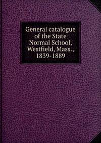 General catalogue of the State Normal School, Westfield, Mass., 1839-1889