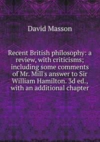 Recent British philosophy: a review, with criticisms; including some comments of Mr. Mill's answer to Sir William Hamilton. 3d ed., with an additional chapter