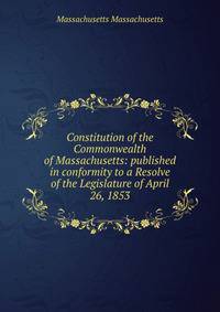 Constitution of the Commonwealth of Massachusetts: published in conformity to a Resolve of the Legislature of April 26, 1853
