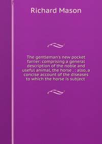 The gentleman's new pocket farrier: comprising a general description of the noble and useful animal, the horse . : also, a concise account of the diseases to which the horse is subject .