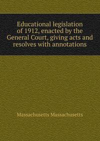 Educational legislation of 1912, enacted by the General Court, giving acts and resolves with annotations