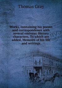 Works, containing his poems and correspondence with several eminent literary characters. To which are added, Memoirs of his life and writings