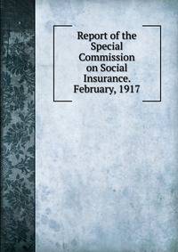 Report of the Special Commission on Social Insurance. February, 1917