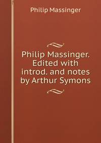 Philip Massinger. Edited with introd. and notes by Arthur Symons