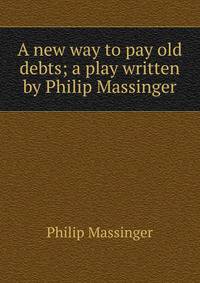 A new way to pay old debts; a play written by Philip Massinger