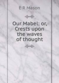 Our Mabel: or, Crests upon the waves of thought