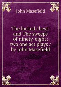 The locked chest: and The sweeps of ninety-eight; two one act plays / by John Masefield
