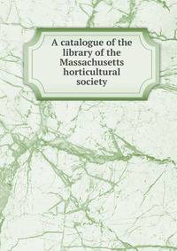 A catalogue of the library of the Massachusetts horticultural society