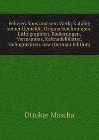 Felicien Rops und sein Werk; Katalog seiner Gemalde, Originalzeichnungen, Lithographien, Radierungen, Vernismous, Kaltnadelblatter, Heliogravuren. usw (German Edition)