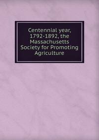 Centennial year, 1792-1892, the Massachusetts Society for Promoting Agriculture