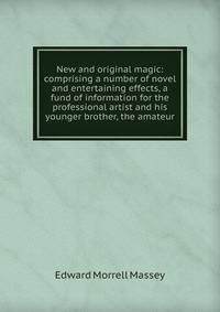 New and original magic: comprising a number of novel and entertaining effects, a fund of information for the professional artist and his younger brother, the amateur