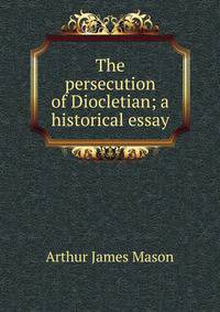 The persecution of Diocletian; a historical essay