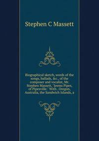Biographical sketch, words of the songs, ballads, &amp;c., of the composer and vocalist, Mr. Stephen Massett, "Jeems Pipes, of Pipesville." With . Oregon, Australia, the Sandwich Islands, a