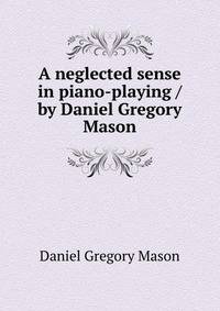 A neglected sense in piano-playing / by Daniel Gregory Mason