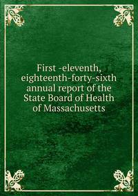 First -eleventh, eighteenth-forty-sixth annual report of the State Board of Health of Massachusetts