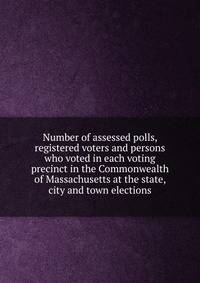 Number of assessed polls, registered voters and persons who voted in each voting precinct in the Commonwealth of Massachusetts at the state, city and town elections