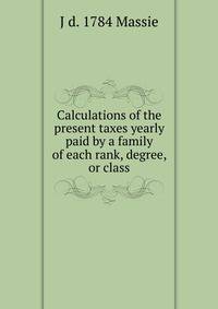 Calculations of the present taxes yearly paid by a family of each rank, degree, or class