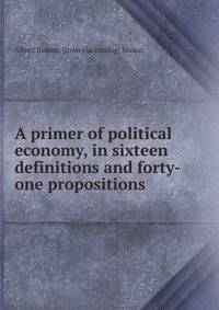 A primer of political economy, in sixteen definitions and forty-one propositions