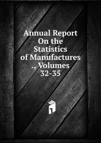 Annual Report On the Statistics of Manufactures ., Volumes 32-35