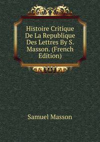 Histoire Critique De La Republique Des Lettres By S. Masson. (French Edition)