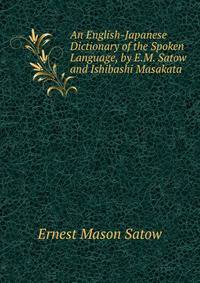 An English-Japanese Dictionary of the Spoken Language, by E.M. Satow and Ishibashi Masakata