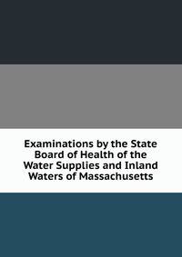 Examinations by the State Board of Health of the Water Supplies and Inland Waters of Massachusetts