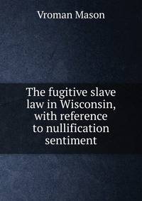 The fugitive slave law in Wisconsin, with reference to nullification sentiment