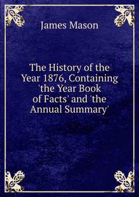 The History of the Year 1876, Containing 'the Year Book of Facts' and 'the Annual Summary'.