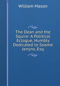 The Dean and the Squire: A Political Eclogue, Humbly Dedicated to Soame Jenyns, Esq