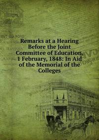 Remarks at a Hearing Before the Joint Committee of Education, 1 February, 1848: In Aid of the Memorial of the Colleges