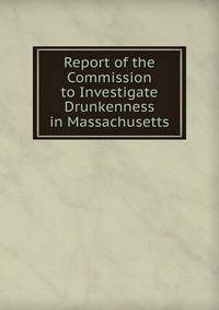 Report of the Commission to Investigate Drunkenness in Massachusetts