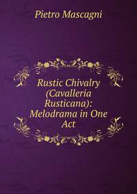 Rustic Chivalry (Cavalleria Rusticana): Melodrama in One Act