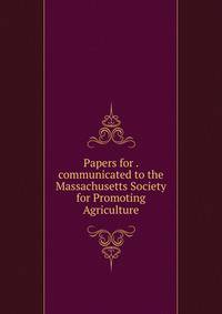 Papers for . communicated to the Massachusetts Society for Promoting Agriculture