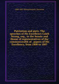 Patriotism and piety. The speeches of His Excellency Caleb Strong, esq., to the Senate and House of representatives of the commonwealth of . papers of His Excellency, from 1800 to 1807