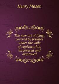 The new art of lying: covered by Jesuites under the vaile of equivocation, discovered and disproved