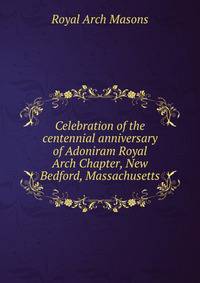 Celebration of the centennial anniversary of Adoniram Royal Arch Chapter, New Bedford, Massachusetts