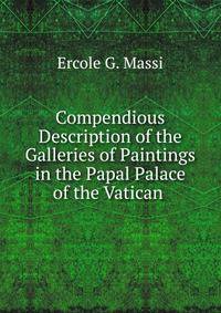 Compendious Description of the Galleries of Paintings in the Papal Palace of the Vatican .