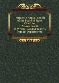 Thirteenth Annual Report of the Board of State Charities of Massachusetts: To Which Is Added Reports from Its Departments