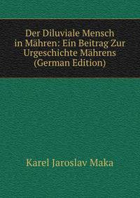 Der Diluviale Mensch in Mahren: Ein Beitrag Zur Urgeschichte Mahrens (German Edition)