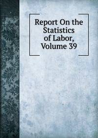 Report On the Statistics of Labor, Volume 39
