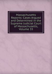Massachusetts Reports: Cases Argued and Determined in the Supreme Judicial Court of Massachusetts, Volume 35