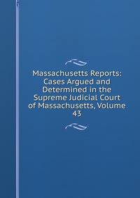 Massachusetts Reports: Cases Argued and Determined in the Supreme Judicial Court of Massachusetts, Volume 43