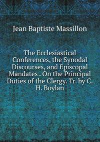 The Ecclesiastical Conferences, the Synodal Discourses, and Episcopal Mandates . On the Principal Duties of the Clergy. Tr. by C.H. Boylan