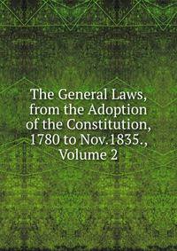 The General Laws, from the Adoption of the Constitution, 1780 to Nov.1835., Volume 2