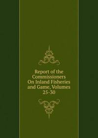 Report of the Commissioners On Inland Fisheries and Game, Volumes 25-30
