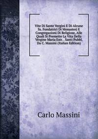 Vite Di Sante Vergini E Di Alcune Ss. Fondatrici Di Monasterj E Congregazioni Di Religiose, Alle Quali Si Premette La Vita Della Vergine Maria Estr. . Santi Pubbl. Da C. Massini (Italian Edition)
