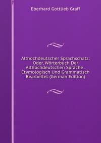 Althochdeutscher Sprachschatz: Oder, Worterbuch Der Althochdeutschen Sprache . Etymologisch Und Grammatisch Bearbeitet (German Edition)