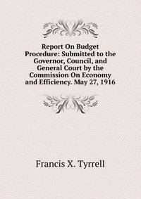 Report On Budget Procedure: Submitted to the Governor, Council, and General Court by the Commission On Economy and Efficiency. May 27, 1916