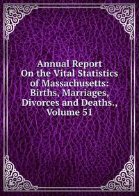 Annual Report On the Vital Statistics of Massachusetts: Births, Marriages, Divorces and Deaths., Volume 51